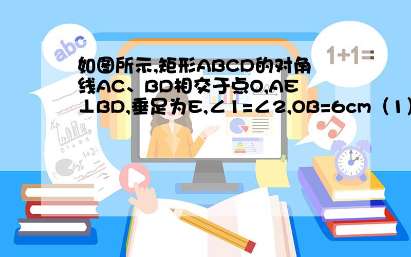 如图所示,矩形ABCD的对角线AC、BD相交于点O,AE⊥BD,垂足为E,∠1=∠2,OB=6cm（1）求∠BOC的度数（(2)求△DOC的周长、