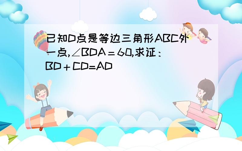 已知D点是等边三角形ABC外一点,∠BDA＝60,求证：BD＋CD=AD