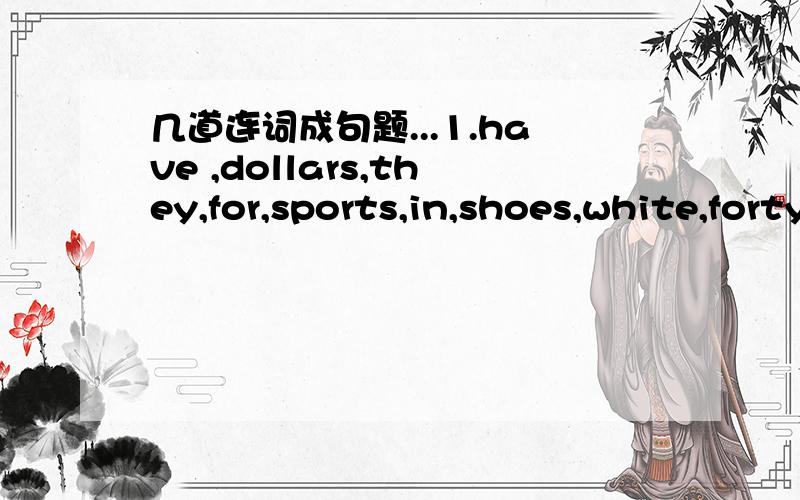 几道连词成句题...1.have ,dollars,they,for,sports,in,shoes,white,forty2.yourself,our,come,store,see,and,for,at3.my,sports,wants,aunt,the,shoes,white,for4.yellow,for,sale,the,are,$20,sweaters,on,only5.prices,have,black,at,shorts,they,in,good6.fo