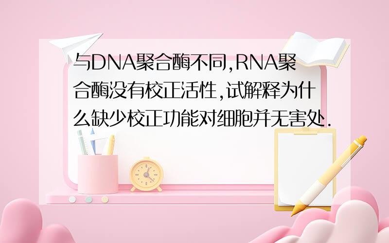 与DNA聚合酶不同,RNA聚合酶没有校正活性,试解释为什么缺少校正功能对细胞并无害处.