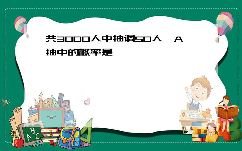 共3000人中抽调50人,A抽中的概率是