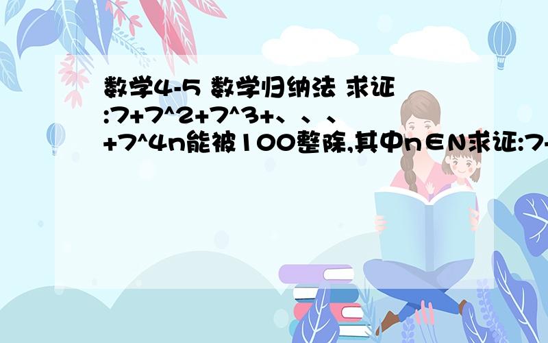 数学4-5 数学归纳法 求证:7+7^2+7^3+、、、+7^4n能被100整除,其中n∈N求证:7+7^2+7^3+、、、+7^4n能被100整除,其中n∈N用数学归纳法做!~谢谢!