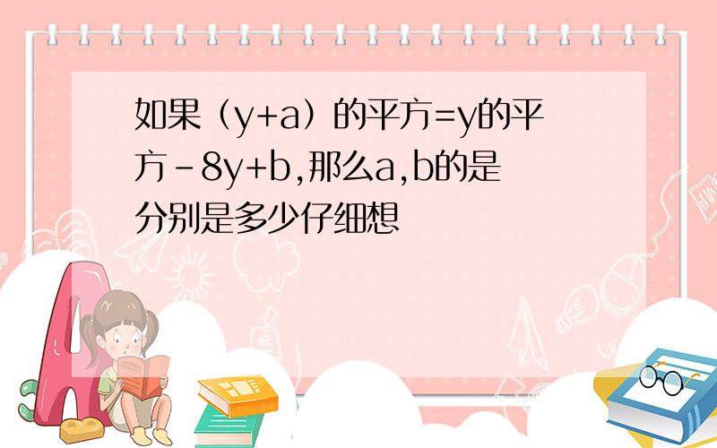 如果（y+a）的平方=y的平方-8y+b,那么a,b的是分别是多少仔细想