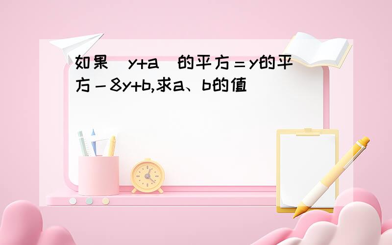 如果（y+a)的平方＝y的平方－8y+b,求a、b的值