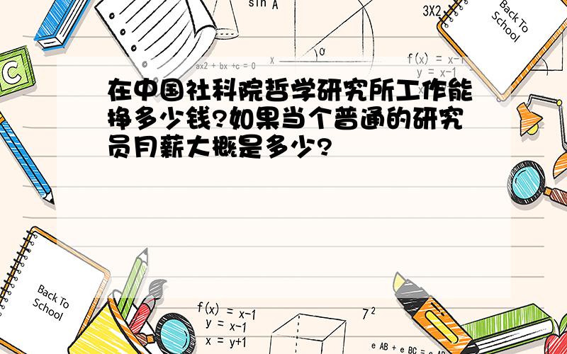 在中国社科院哲学研究所工作能挣多少钱?如果当个普通的研究员月薪大概是多少?