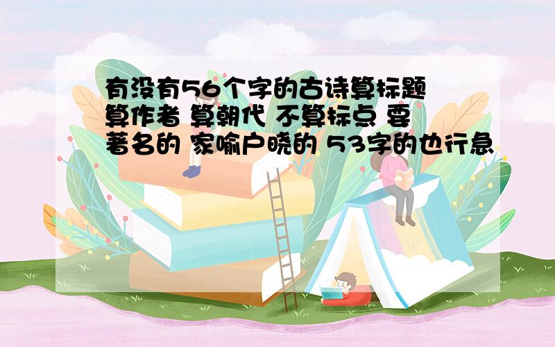 有没有56个字的古诗算标题 算作者 算朝代 不算标点 要著名的 家喻户晓的 53字的也行急