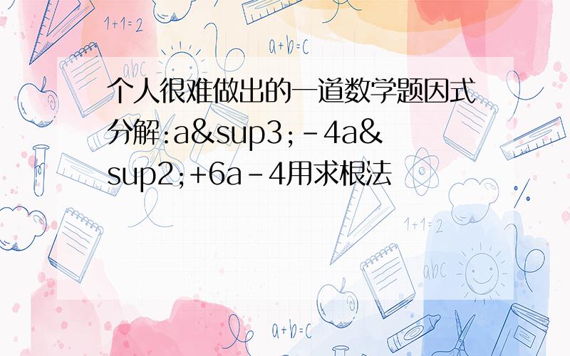 个人很难做出的一道数学题因式分解:a³-4a²+6a-4用求根法