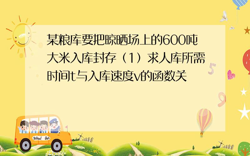 某粮库要把晾晒场上的600吨大米入库封存（1）求人库所需时间t与入库速度v的函数关