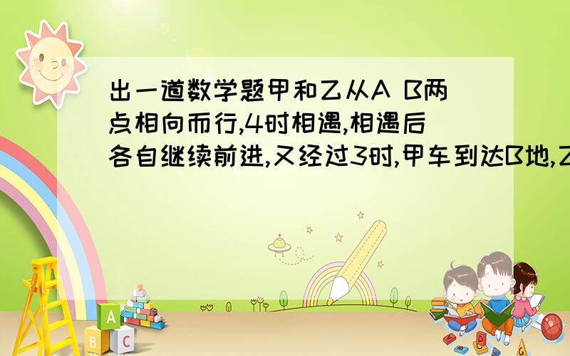 出一道数学题甲和乙从A B两点相向而行,4时相遇,相遇后各自继续前进,又经过3时,甲车到达B地,乙车离A地还有70米,求A B两地相距多少米?最好能讲出为什么，不要方程