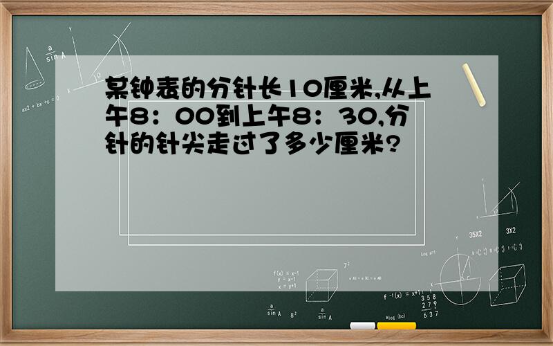 某钟表的分针长10厘米,从上午8：00到上午8：30,分针的针尖走过了多少厘米?