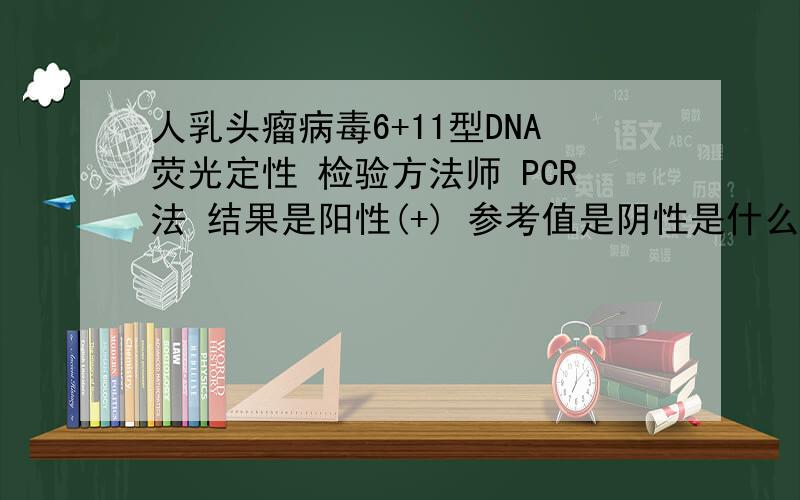 人乳头瘤病毒6+11型DNA荧光定性 检验方法师 PCR法 结果是阳性(+) 参考值是阴性是什么问题,FQ-PCR法 结果：9.2E+3 单位COPIES 参考范围