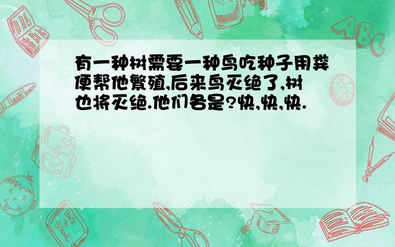 有一种树需要一种鸟吃种子用粪便帮他繁殖,后来鸟灭绝了,树也将灭绝.他们各是?快,快,快.