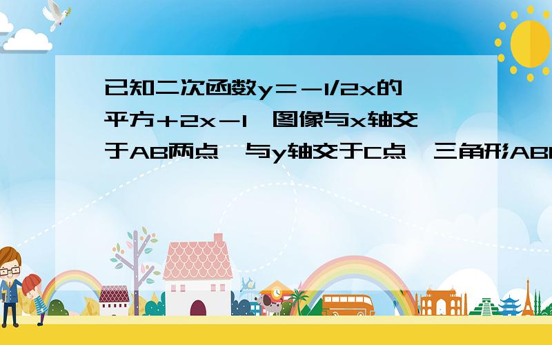 已知二次函数y＝－1/2x的平方＋2x－1,图像与x轴交于AB两点,与y轴交于C点,三角形ABC的面积是多少明天上午四点给答案