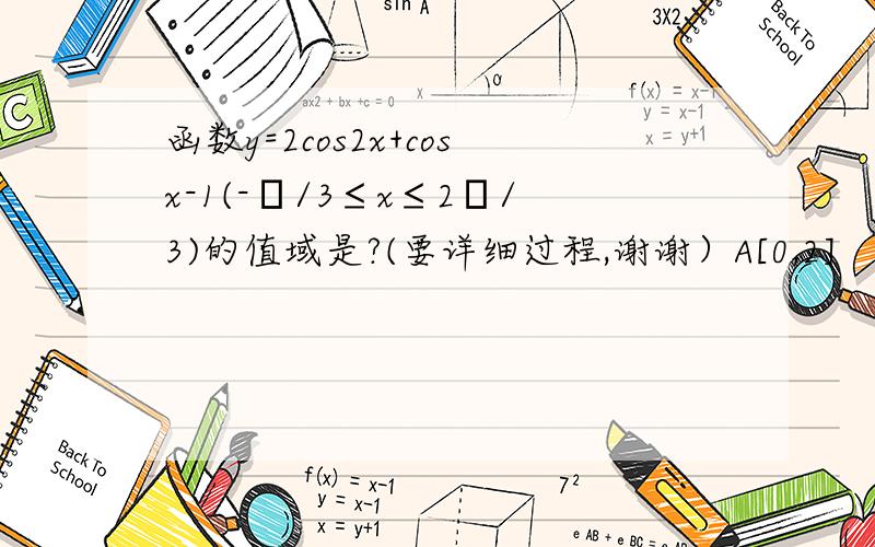 函数y=2cos2x+cosx-1(-π/3≤x≤2π/3)的值域是?(要详细过程,谢谢）A[0,2]      B[-9/8,2]          C[-9/8,-1]           D[-1,2]