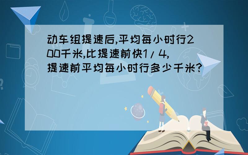 动车组提速后,平均每小时行200千米,比提速前快1/4,提速前平均每小时行多少千米?