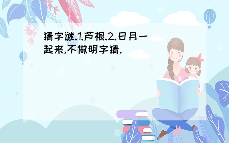 猜字谜.1.芦根.2.日月一起来,不做明字猜.