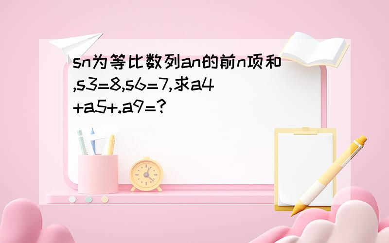 sn为等比数列an的前n项和,s3=8,s6=7,求a4+a5+.a9=?