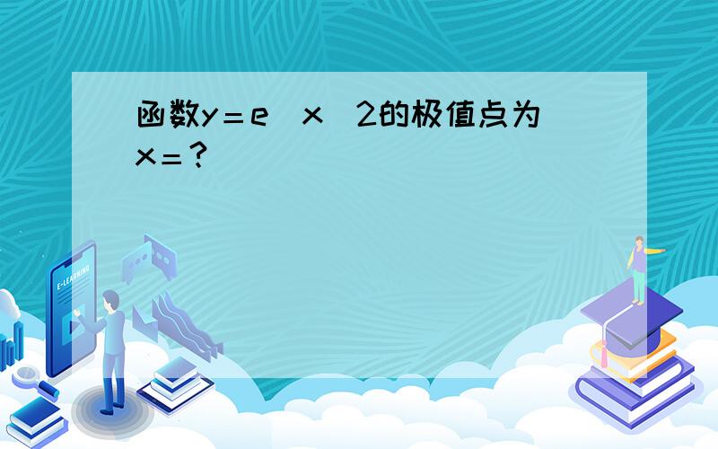 函数y＝e^x^2的极值点为x＝?