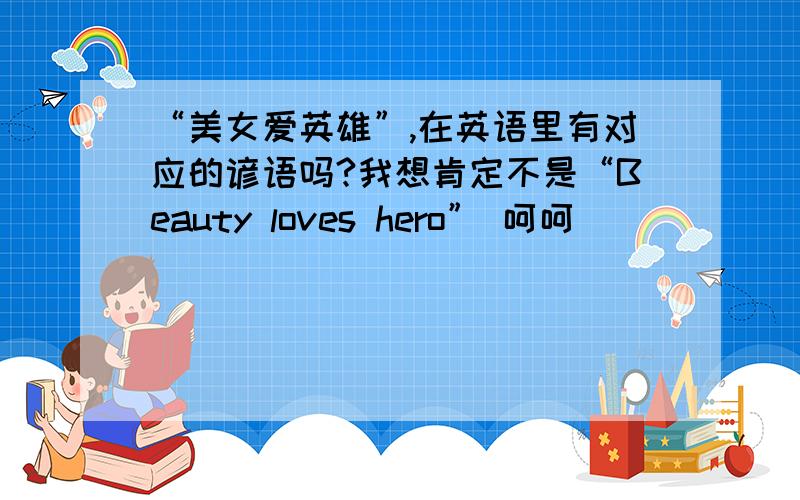 “美女爱英雄”,在英语里有对应的谚语吗?我想肯定不是“Beauty loves hero” 呵呵