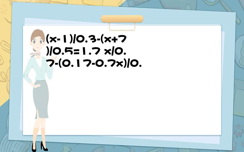 (x-1)/0.3-(x+7)/0.5=1.7 x/0.7-(0.17-0.7x)/0.