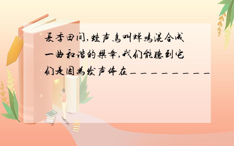 夏季田间,蛙声鸟叫蝉鸣混合成一曲和谐的乐章,我们能听到它们是因为发声体在________