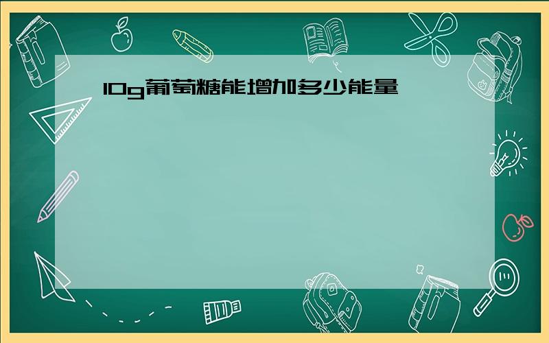 10g葡萄糖能增加多少能量