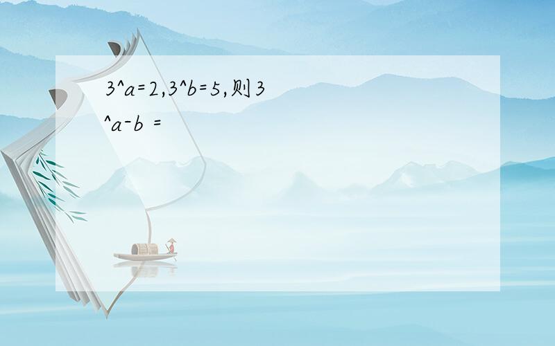 3^a=2,3^b=5,则3^a-b =