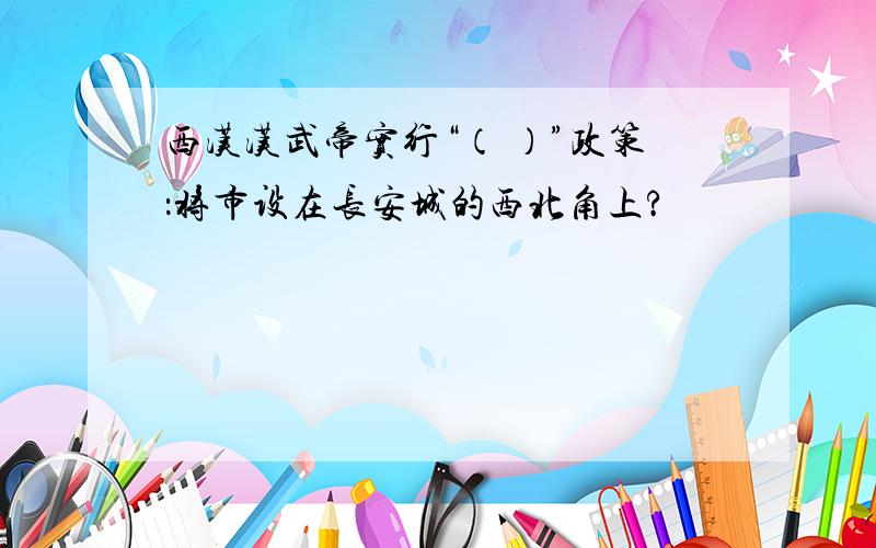 西汉汉武帝实行“（ ）”政策：将市设在长安城的西北角上?