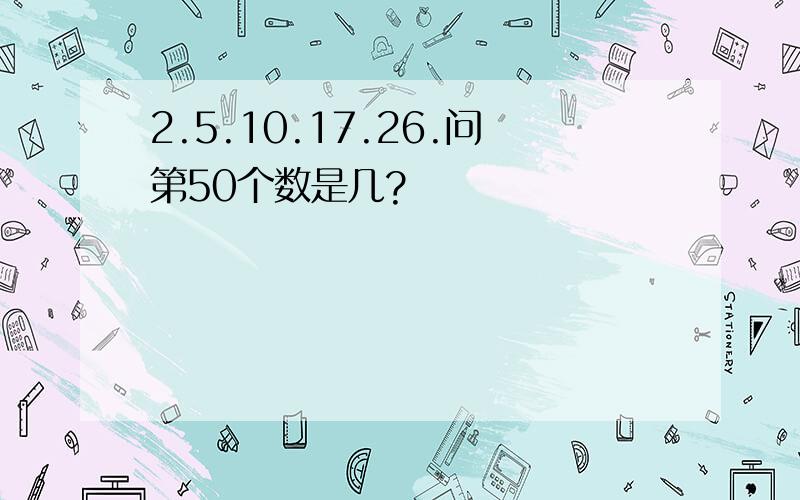 2.5.10.17.26.问第50个数是几?