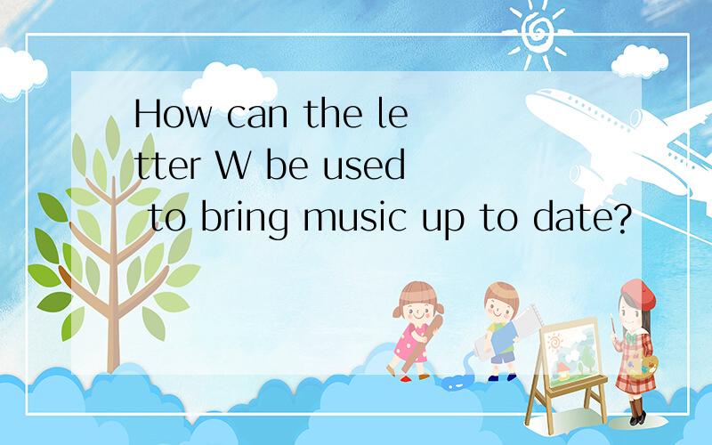 How can the letter W be used to bring music up to date?