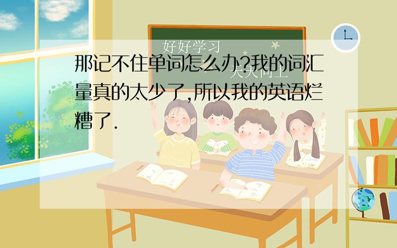 那记不住单词怎么办?我的词汇量真的太少了,所以我的英语烂糟了.