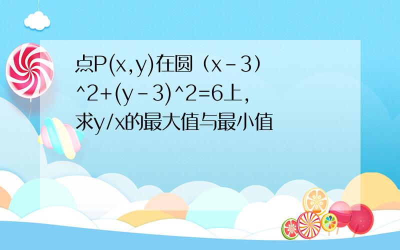 点P(x,y)在圆（x-3）^2+(y-3)^2=6上,求y/x的最大值与最小值