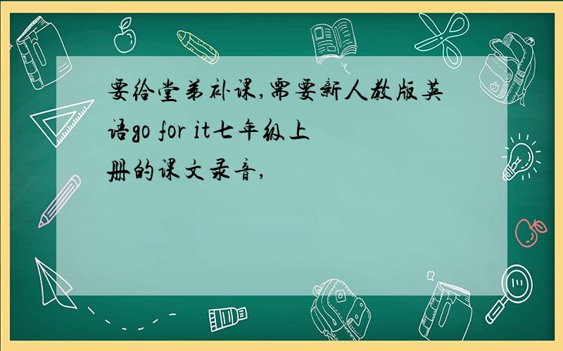 要给堂弟补课,需要新人教版英语go for it七年级上册的课文录音,