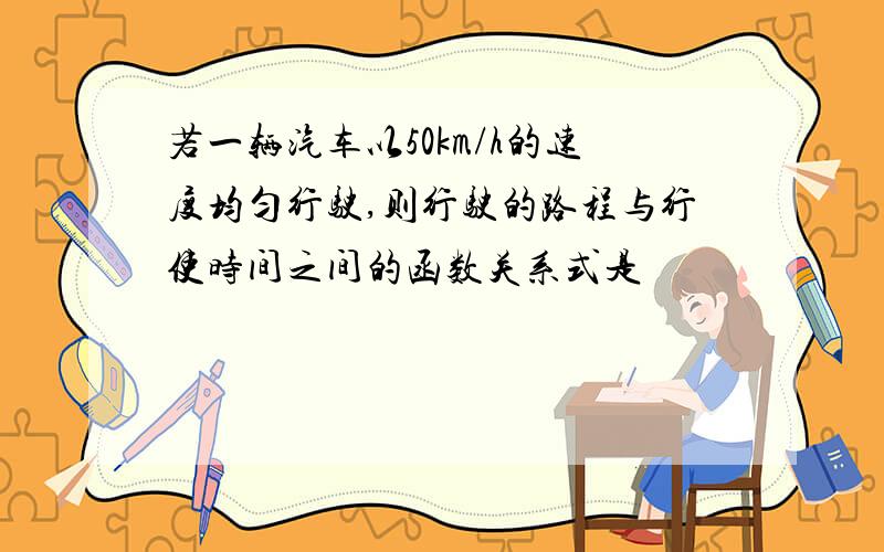 若一辆汽车以50km/h的速度均匀行驶,则行驶的路程与行使时间之间的函数关系式是