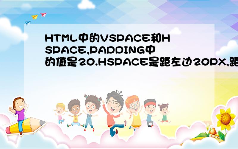 HTML中的VSPACE和HSPACE,PADDING中的值是20.HSPACE是距左边20PX,距右边20PX.还是左边距+左边距=20PX?