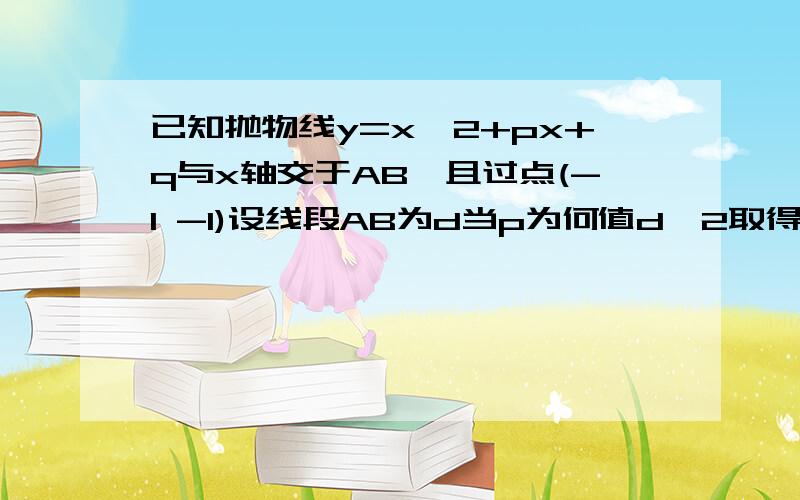 已知抛物线y=x^2+px+q与x轴交于AB,且过点(-1 -1)设线段AB为d当p为何值d^2取得最小