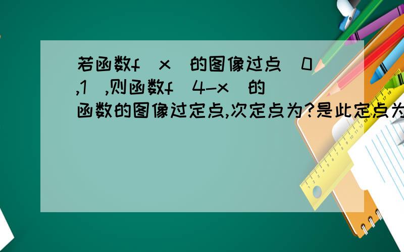 若函数f(x)的图像过点（0,1）,则函数f(4-x)的函数的图像过定点,次定点为?是此定点为可是答案上是（1,4）我就不懂了