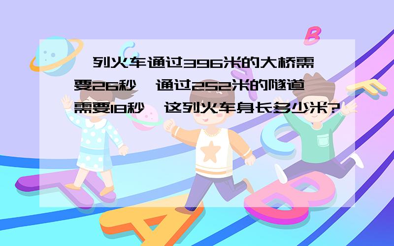 一列火车通过396米的大桥需要26秒,通过252米的隧道需要18秒,这列火车身长多少米?