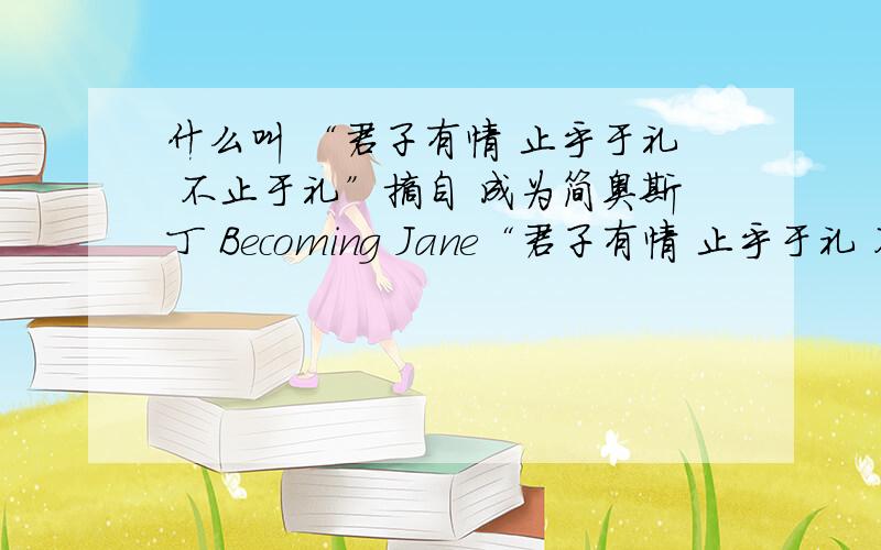 什么叫 “君子有情 止乎于礼 不止于礼”摘自 成为简奥斯丁 Becoming Jane“君子有情 止乎于礼 不止于礼” 貌似是出自伊甸园翻译.原文是 The boundaries of propriety were vigorously assaulted,as was only right