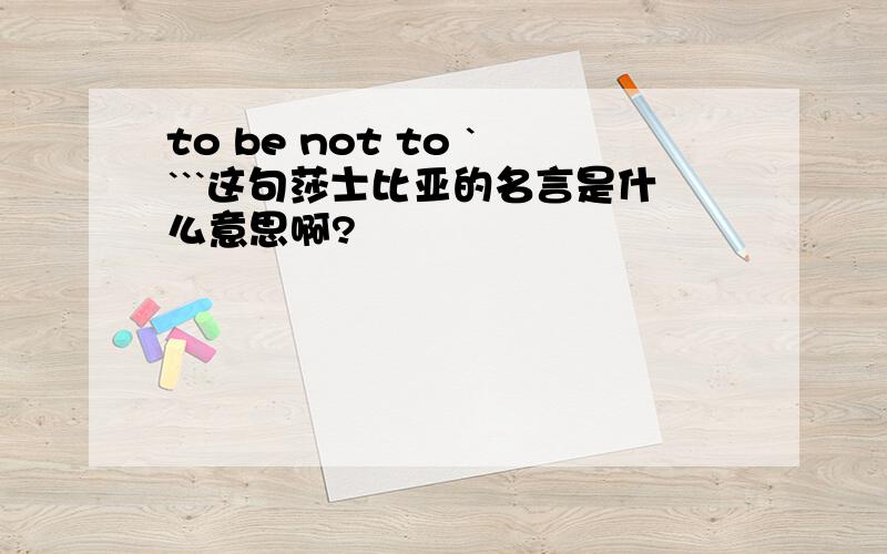 to be not to ````这句莎士比亚的名言是什么意思啊?