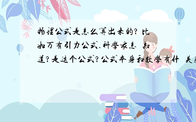 物理公式是怎么算出来的? 比如万有引力公式.科学家怎麼知道?是这个公式?公式本身和数学有什麼关系?