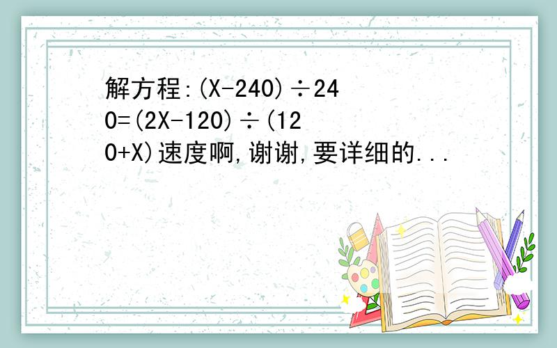 解方程:(X-240)÷240=(2X-120)÷(120+X)速度啊,谢谢,要详细的...