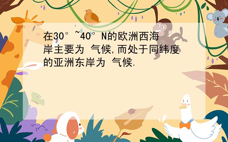 在30°~40°N的欧洲西海岸主要为 气候,而处于同纬度的亚洲东岸为 气候.