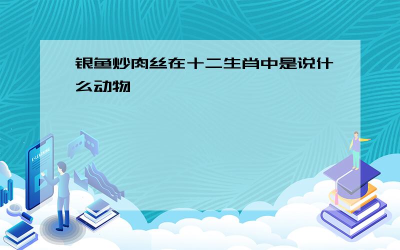 银鱼炒肉丝在十二生肖中是说什么动物