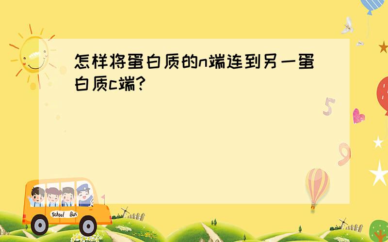 怎样将蛋白质的n端连到另一蛋白质c端?