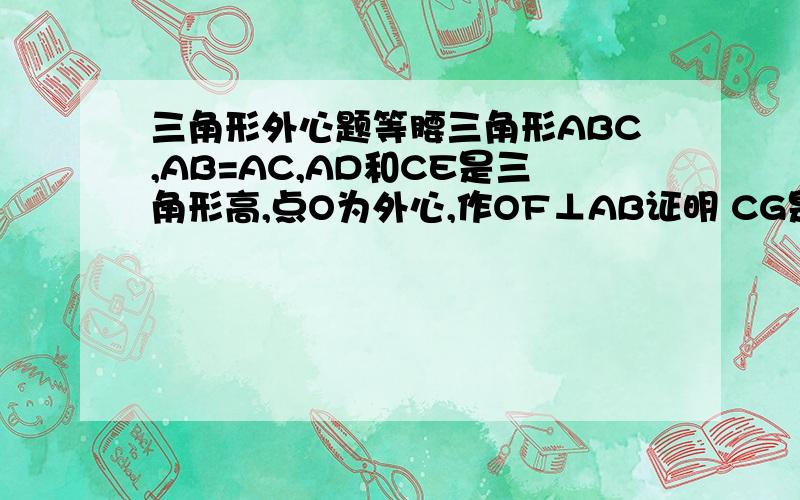 三角形外心题等腰三角形ABC,AB=AC,AD和CE是三角形高,点O为外心,作OF⊥AB证明 CG是否等于2倍OFG是三角形垂心