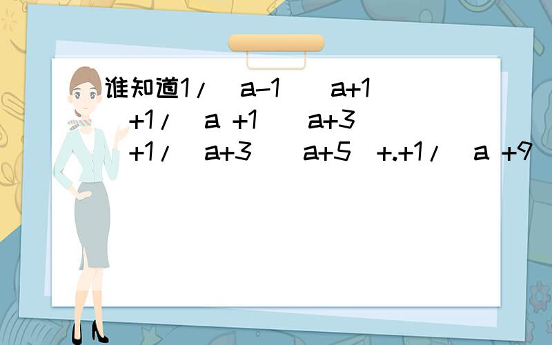 谁知道1/(a-1)(a+1)+1/(a +1)(a+3)+1/(a+3)(a+5)+.+1/(a +9)(a+11)=?怎样做,