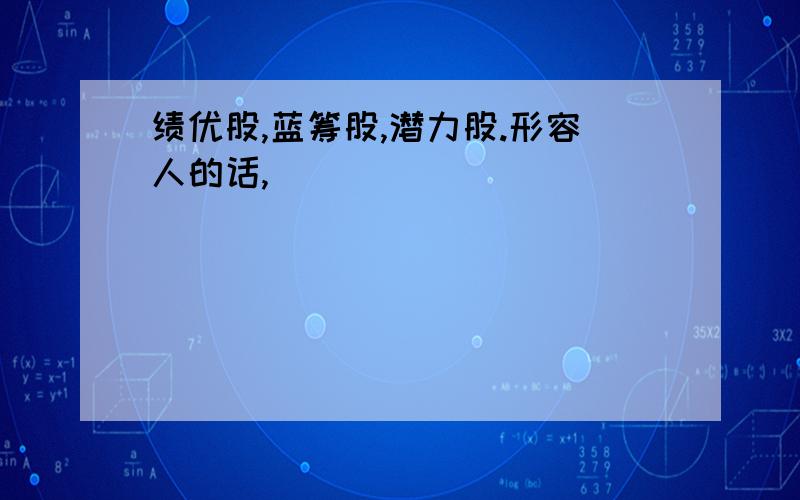 绩优股,蓝筹股,潜力股.形容人的话,