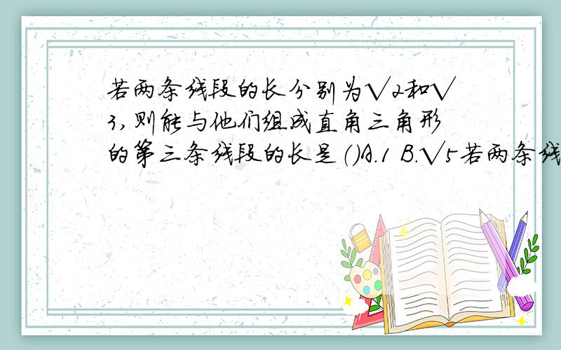 若两条线段的长分别为√2和√3,则能与他们组成直角三角形的第三条线段的长是（）A.1 B.√5若两条线段的长分别为√2和√3,则能与他们组成直角三角形的第三条线段的长是（）A.1 B.√5 C.5 D.1