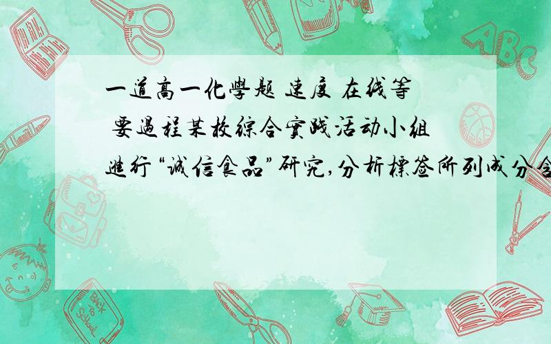 一道高一化学题 速度 在线等 要过程某校综合实践活动小组进行“诚信食品”研究,分析标签所列成分含量与实际是否相符,下图是某厂生产的味精包装上的部分说明,某同学取2.925g味精,溶于水